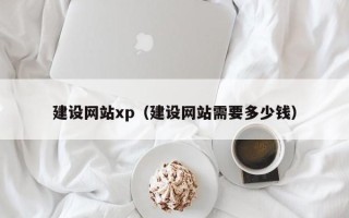 咸宁建设网站xp（建设网站需要多少钱）