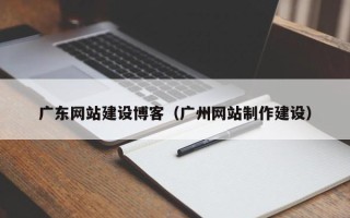 咸宁广东网站建设博客（广州网站制作建设）