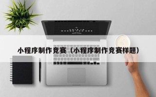 咸宁小程序制作竞赛（小程序制作竞赛样题）