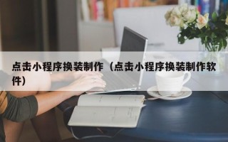 咸宁点击小程序换装制作（点击小程序换装制作软件）