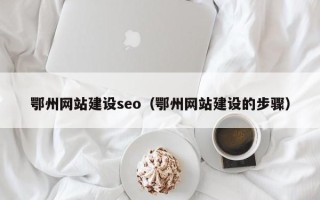 咸宁鄂州网站建设seo（鄂州网站建设的步骤）