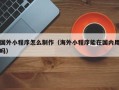 咸宁国外小程序怎么制作（海外小程序能在国内用吗）