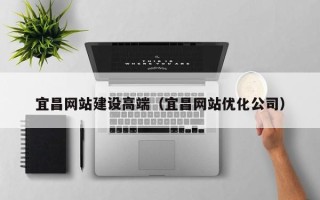 咸宁宜昌网站建设高端（宜昌网站优化公司）
