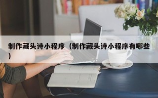 咸宁制作藏头诗小程序（制作藏头诗小程序有哪些）