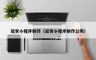 咸宁延安小程序制作（延安小程序制作公司）