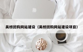 咸宁吴桥团购网站建设（吴桥团购网站建设项目）