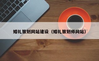 咸宁婚礼策划网站建设（婚礼策划师网站）